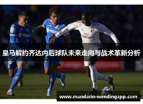 皇马解约齐达内后球队未来走向与战术革新分析