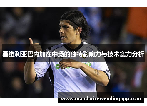 塞维利亚巴内加在中场的独特影响力与技术实力分析