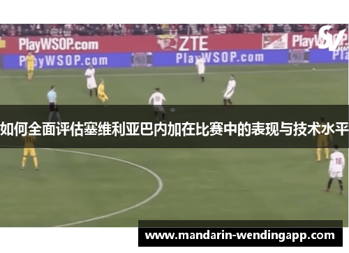 如何全面评估塞维利亚巴内加在比赛中的表现与技术水平