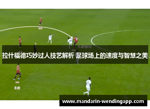 拉什福德巧妙过人技艺解析 足球场上的速度与智慧之美