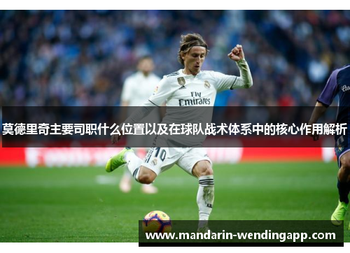 莫德里奇主要司职什么位置以及在球队战术体系中的核心作用解析