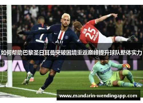 如何帮助巴黎圣日耳曼突破困境重返巅峰提升球队整体实力