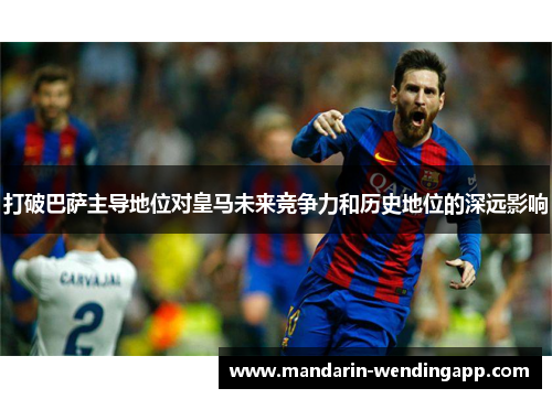 打破巴萨主导地位对皇马未来竞争力和历史地位的深远影响 打破巴萨主导地位对皇马未来竞争力和历史地位的深远影响