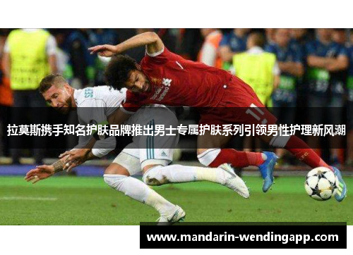 拉莫斯携手知名护肤品牌推出男士专属护肤系列引领男性护理新风潮