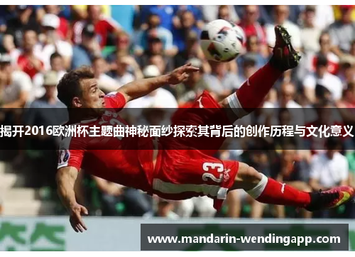 揭开2016欧洲杯主题曲神秘面纱探索其背后的创作历程与文化意义 揭开2016欧洲杯主题曲神秘面纱探索其背后的创作历程与文化意义
