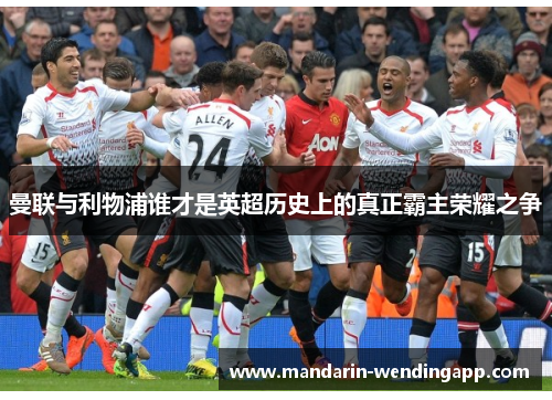 曼联与利物浦谁才是英超历史上的真正霸主荣耀之争