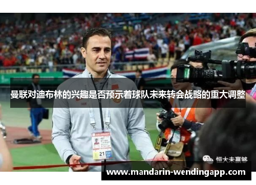 曼联对迪布林的兴趣是否预示着球队未来转会战略的重大调整