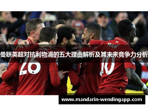 曼联英超对抗利物浦的五大理由解析及其未来竞争力分析