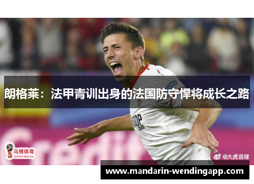 朗格莱:法甲青训出身的法国防守悍将成长之路 朗格莱:法甲青训出身的法国防守悍将成长之路