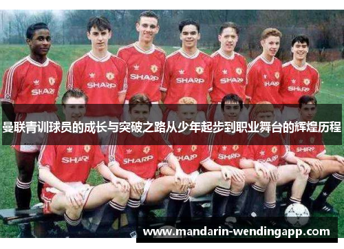 曼联青训球员的成长与突破之路从少年起步到职业舞台的辉煌历程