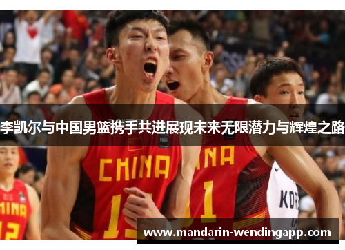 李凯尔与中国男篮携手共进展现未来无限潜力与辉煌之路 李凯尔与中国男篮携手共进展现未来无限潜力与辉煌之路