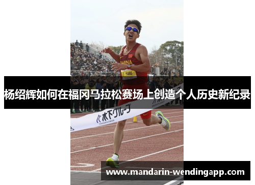 杨绍辉如何在福冈马拉松赛场上创造个人历史新纪录 杨绍辉如何在福冈马拉松赛场上创造个人历史新纪录