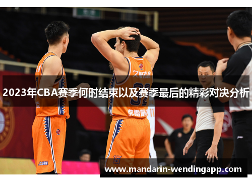 2023年CBA赛季何时结束以及赛季最后的精彩对决分析 2023年CBA赛季何时结束以及赛季最后的精彩对决分析
