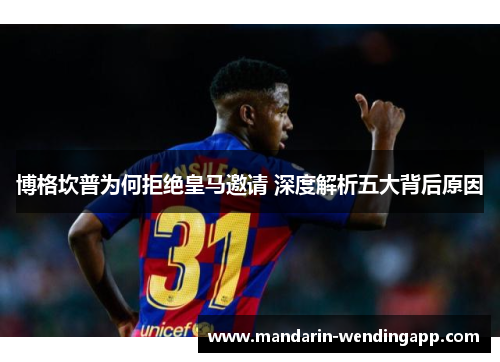 博格坎普为何拒绝皇马邀请 深度解析五大背后原因 博格坎普为何拒绝皇马邀请 深度解析五大背后原因