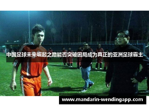中国足球未来崛起之路能否突破困局成为真正的亚洲足球霸主 中国足球未来崛起之路能否突破困局成为真正的亚洲足球霸主