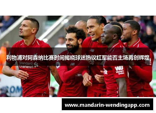 利物浦对阿森纳比赛时间揭晓球迷热议红军能否主场再创辉煌 利物浦对阿森纳比赛时间揭晓球迷热议红军能否主场再创辉煌