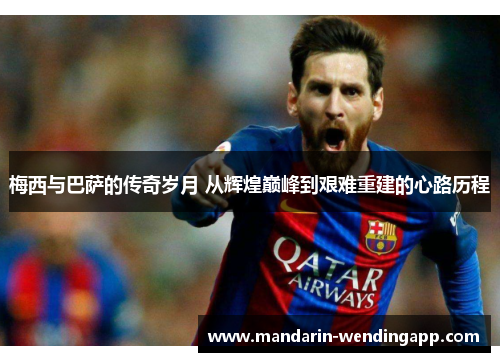 梅西与巴萨的传奇岁月 从辉煌巅峰到艰难重建的心路历程