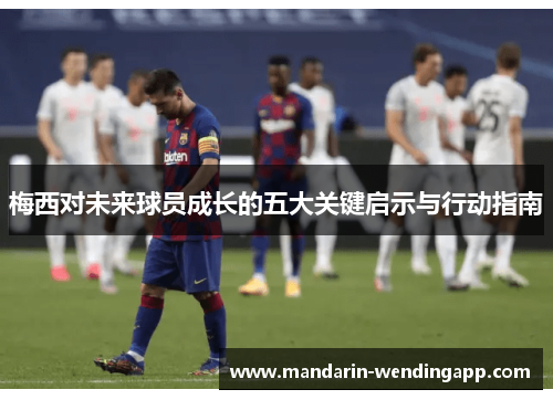 梅西对未来球员成长的五大关键启示与行动指南