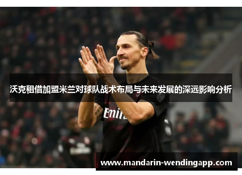 沃克租借加盟米兰对球队战术布局与未来发展的深远影响分析