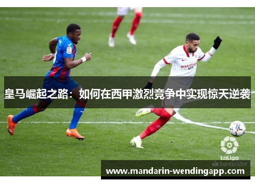 皇马崛起之路：如何在西甲激烈竞争中实现惊天逆袭