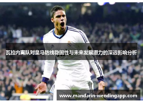瓦拉内离队对皇马防线稳固性与未来发展潜力的深远影响分析
