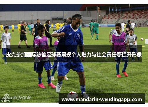 皮克参加国际慈善足球赛展现个人魅力与社会责任感提升形象