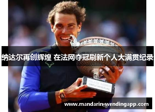 纳达尔再创辉煌 在法网夺冠刷新个人大满贯纪录
