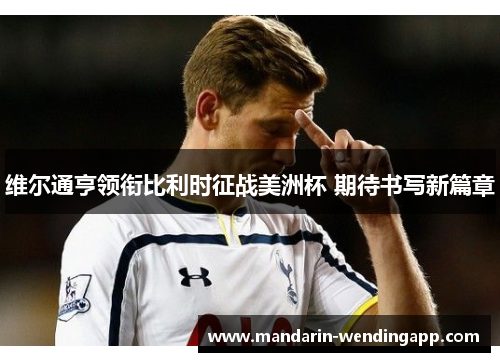 维尔通亨领衔比利时征战美洲杯 期待书写新篇章