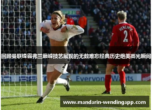 回顾曼联锋霸弗兰巅峰技艺展现的无数难忘经典历史绝美高光瞬间