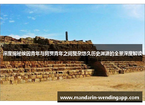 深度揭秘埃因青年与阿贾青年之间复杂悠久历史渊源的全景深度解读