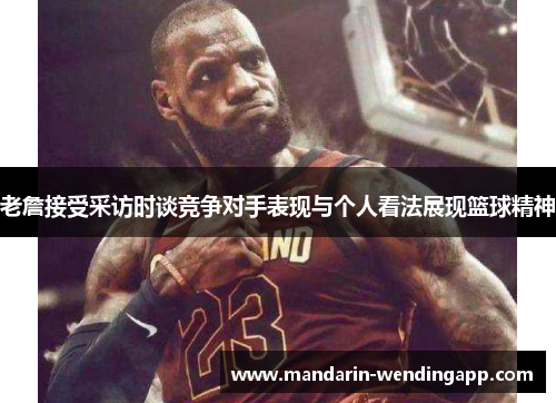 老詹接受采访时谈竞争对手表现与个人看法展现篮球精神