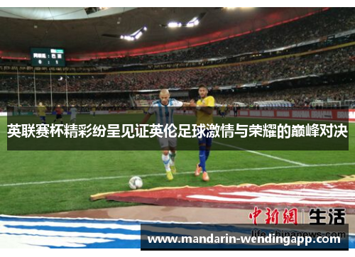 英联赛杯精彩纷呈见证英伦足球激情与荣耀的巅峰对决