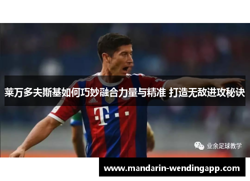 莱万多夫斯基如何巧妙融合力量与精准 打造无敌进攻秘诀