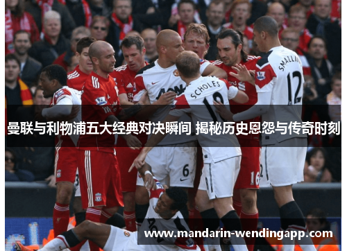 曼联与利物浦五大经典对决瞬间 揭秘历史恩怨与传奇时刻