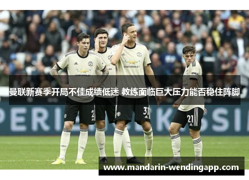 曼联新赛季开局不佳成绩低迷 教练面临巨大压力能否稳住阵脚 曼联新赛季开局不佳成绩低迷 教练面临巨大压力能否稳住阵脚