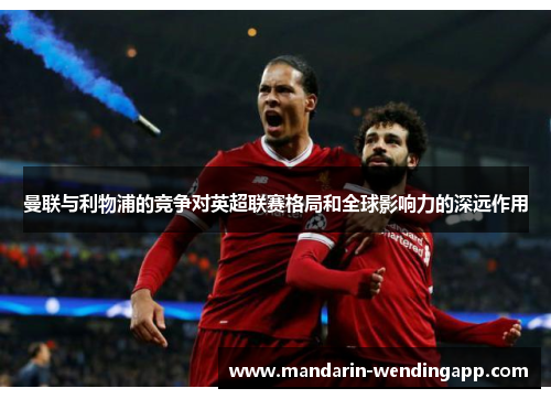 曼联与利物浦的竞争对英超联赛格局和全球影响力的深远作用 曼联与利物浦的竞争对英超联赛格局和全球影响力的深远作用