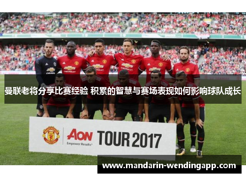 曼联老将分享比赛经验 积累的智慧与赛场表现如何影响球队成长 曼联老将分享比赛经验 积累的智慧与赛场表现如何影响球队成长