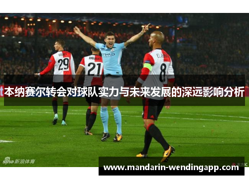 本纳赛尔转会对球队实力与未来发展的深远影响分析