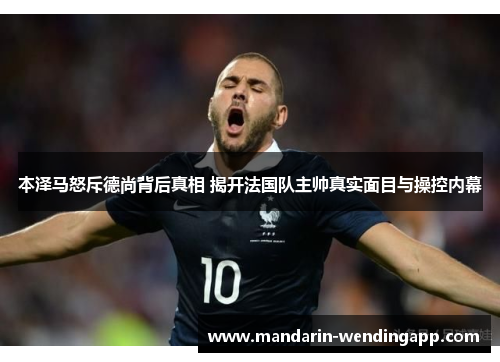 本泽马怒斥德尚背后真相 揭开法国队主帅真实面目与操控内幕