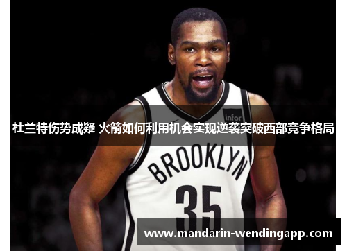 杜兰特伤势成疑 火箭如何利用机会实现逆袭突破西部竞争格局