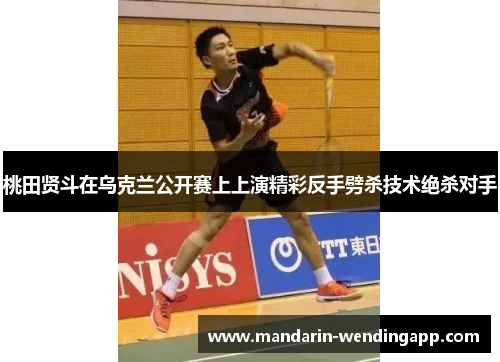 桃田贤斗在乌克兰公开赛上上演精彩反手劈杀技术绝杀对手 桃田贤斗在乌克兰公开赛上上演精彩反手劈杀技术绝杀对手