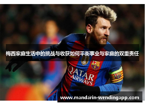 梅西家庭生活中的挑战与收获如何平衡事业与家庭的双重责任 梅西家庭生活中的挑战与收获如何平衡事业与家庭的双重责任