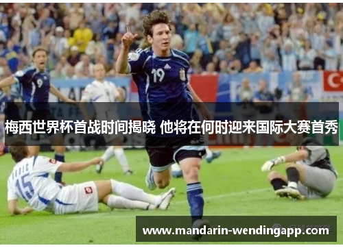 梅西世界杯首战时间揭晓 他将在何时迎来国际大赛首秀