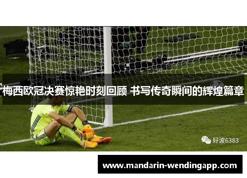 梅西欧冠决赛惊艳时刻回顾 书写传奇瞬间的辉煌篇章