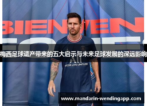 梅西足球遗产带来的五大启示与未来足球发展的深远影响 梅西足球遗产带来的五大启示与未来足球发展的深远影响