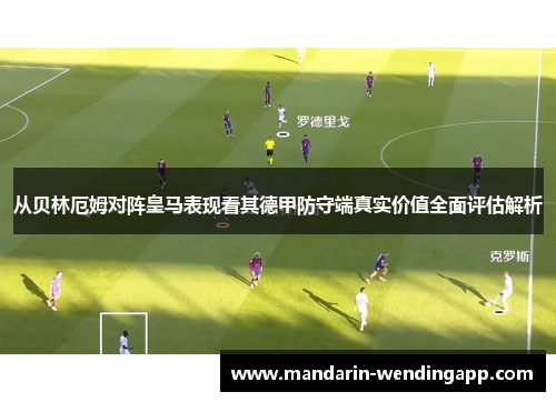 从贝林厄姆对阵皇马表现看其德甲防守端真实价值全面评估解析