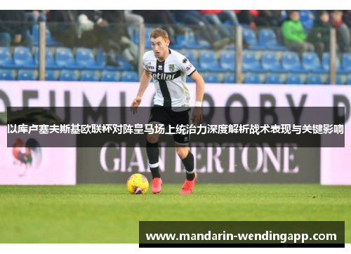 以库卢塞夫斯基欧联杯对阵皇马场上统治力深度解析战术表现与关键影响 以库卢塞夫斯基欧联杯对阵皇马场上统治力深度解析战术表现与关键影响