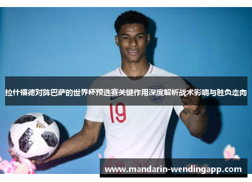 拉什福德对阵巴萨的世界杯预选赛关键作用深度解析战术影响与胜负走向 拉什福德对阵巴萨的世界杯预选赛关键作用深度解析战术影响与胜负走向