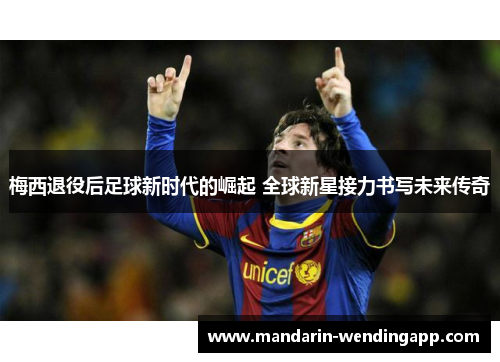 梅西退役后足球新时代的崛起 全球新星接力书写未来传奇