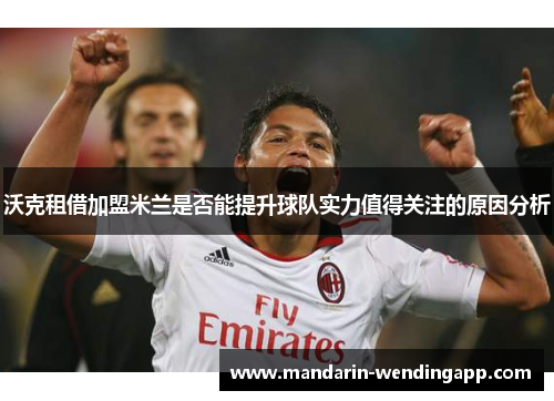 沃克租借加盟米兰是否能提升球队实力值得关注的原因分析